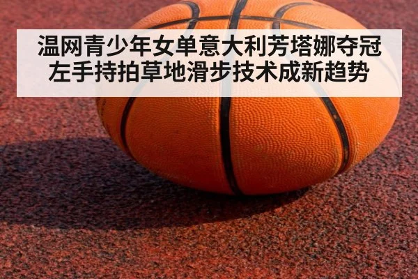 温网青少年女单意大利芳塔娜夺冠 左手持拍草地滑步技术成新趋势