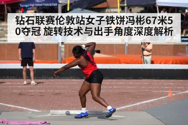 钻石联赛伦敦站女子铁饼冯彬67米50夺冠 旋转技术与出手角度深度解析