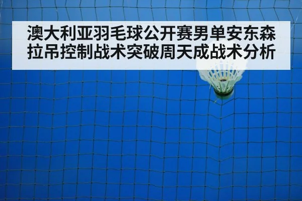 澳大利亚羽毛球公开赛男单安东森拉吊控制战术突破周天成战术分析