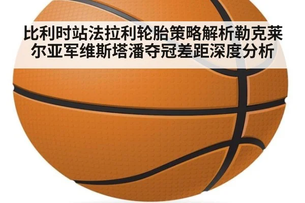 比利时站法拉利轮胎策略解析勒克莱尔亚军维斯塔潘夺冠差距深度分析