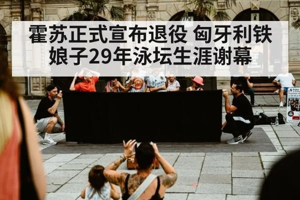 霍苏正式宣布退役 匈牙利铁娘子29年泳坛生涯谢幕