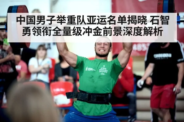 中国男子举重队亚运名单揭晓 石智勇领衔全量级冲金前景深度解析