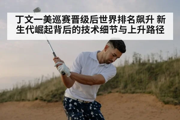 丁文一美巡赛晋级后世界排名飙升 新生代崛起背后的技术细节与上升路径