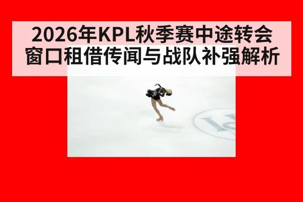2026年KPL秋季赛中途转会窗口租借传闻与战队补强解析