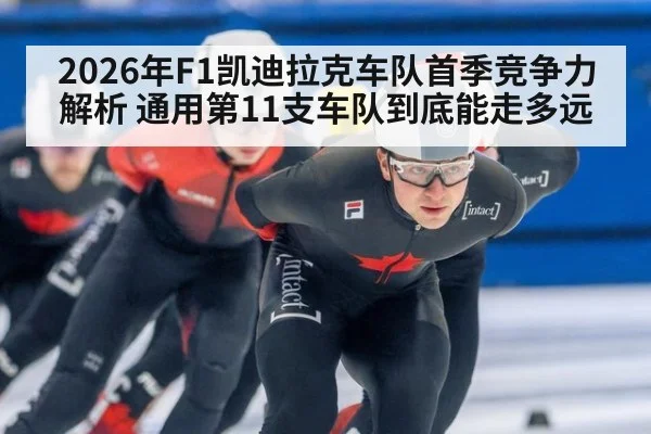 2026年F1凯迪拉克车队首季竞争力解析 通用第11支车队到底能走多远