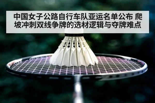 中国女子公路自行车队亚运名单公布 爬坡冲刺双线争牌的选材逻辑与夺牌难点
