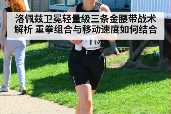 洛佩兹卫冕轻量级三条金腰带战术解析 重拳组合与移动速度如何结合