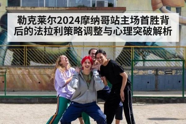 勒克莱尔2024摩纳哥站主场首胜背后的法拉利策略调整与心理突破解析